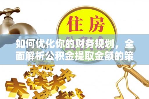 平南如何优化你的财务规划，全面解析公积金提取金额的策略与技巧