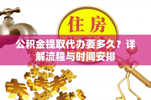 平南公积金提取代办要多久？详解流程与时间安排