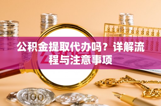 平南公积金提取代办吗？详解流程与注意事项