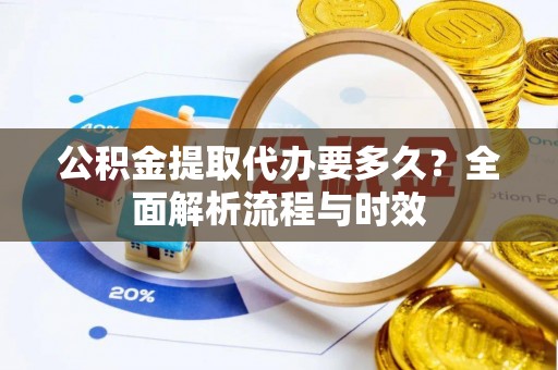 平南公积金提取代办要多久？全面解析流程与时效