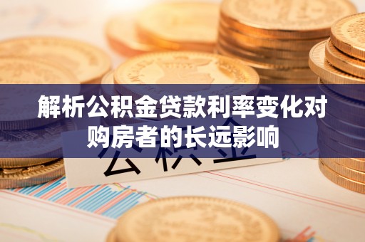 平南解析公积金贷款利率变化对购房者的长远影响