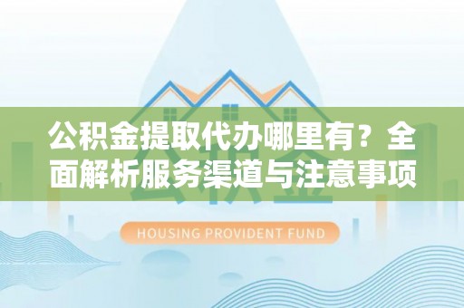 平南公积金提取代办哪里有？全面解析服务渠道与注意事项