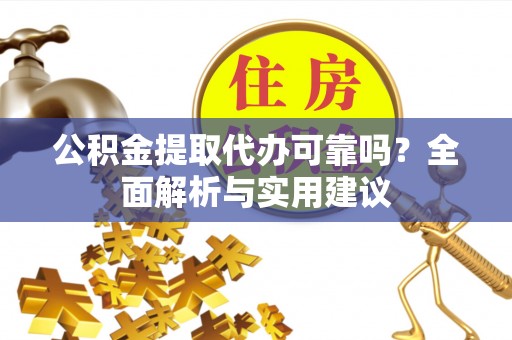 平南公积金提取代办可靠吗？全面解析与实用建议