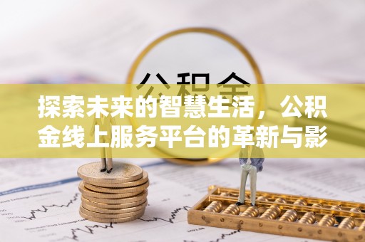 平南探索未来的智慧生活，公积金线上服务平台的革新与影响