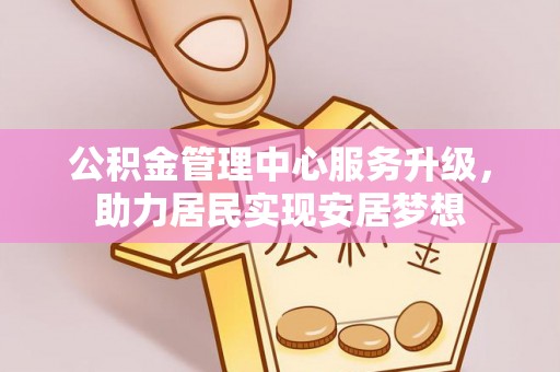 平南公积金管理中心服务升级，助力居民实现安居梦想
