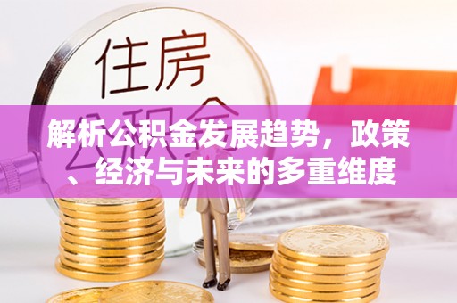 平南解析公积金发展趋势，政策、经济与未来的多重维度