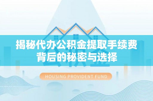 平南揭秘代办公积金提取手续费背后的秘密与选择
