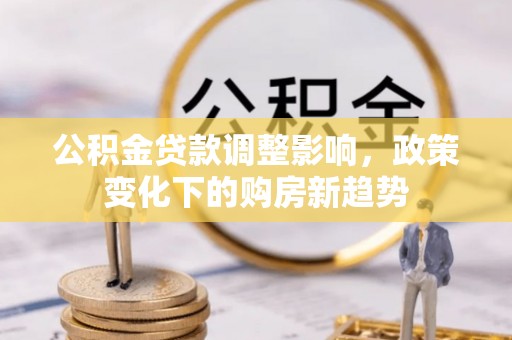 平南公积金贷款调整影响，政策变化下的购房新趋势