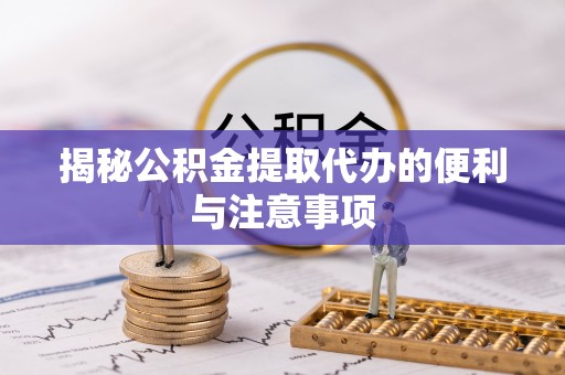 平南揭秘公积金提取代办的便利与注意事项