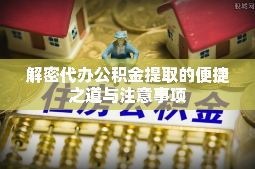 平南解密代办公积金提取的便捷之道与注意事项