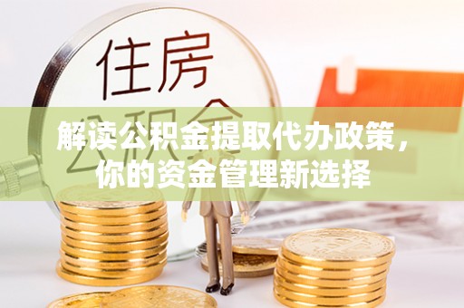 平南解读公积金提取代办政策，你的资金管理新选择
