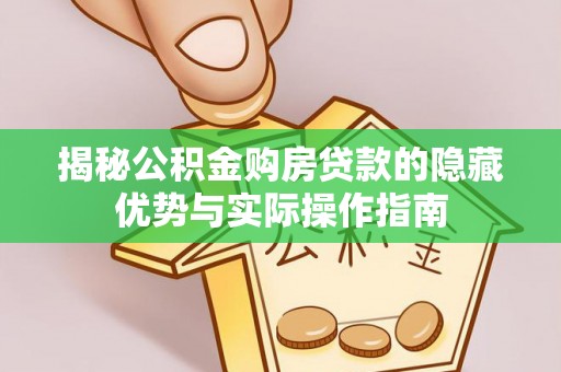 平南揭秘公积金购房贷款的隐藏优势与实际操作指南