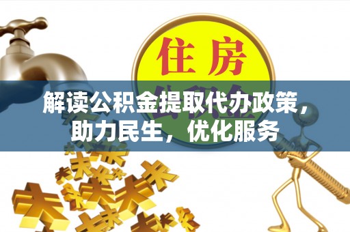 平南解读公积金提取代办政策，助力民生，优化服务