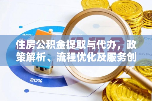 平南住房公积金提取与代办，政策解析、流程优化及服务创新