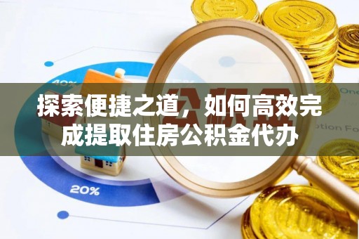 平南探索便捷之道，如何高效完成提取住房公积金代办