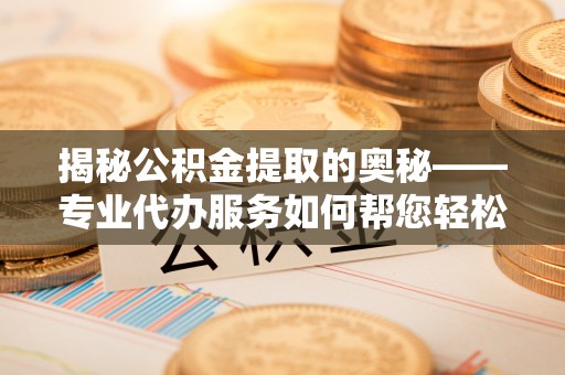平南揭秘公积金提取的奥秘——专业代办服务如何帮您轻松搞定