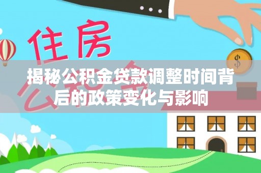 平南揭秘公积金贷款调整时间背后的政策变化与影响