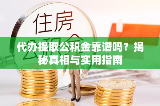 平南代办提取公积金靠谱吗？揭秘真相与实用指南