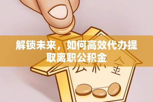 平南解锁未来，如何高效代办提取离职公积金