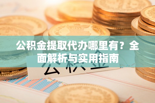 平南公积金提取代办哪里有？全面解析与实用指南