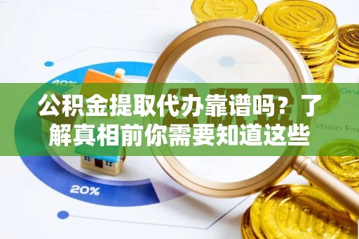 平南公积金提取代办靠谱吗？了解真相前你需要知道这些