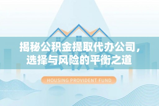 平南揭秘公积金提取代办公司，选择与风险的平衡之道