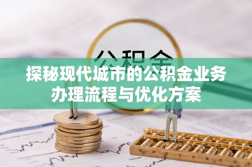 平南探秘现代城市的公积金业务办理流程与优化方案