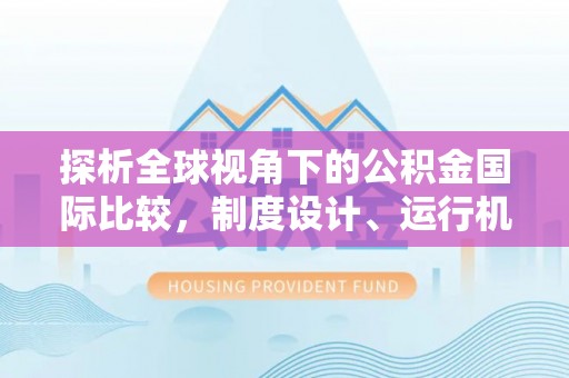 平南探析全球视角下的公积金国际比较，制度设计、运行机制与未来趋势