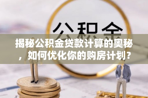平南揭秘公积金贷款计算的奥秘，如何优化你的购房计划？