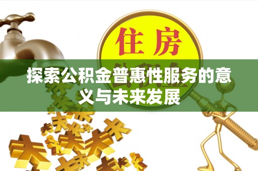 平南探索公积金普惠性服务的意义与未来发展