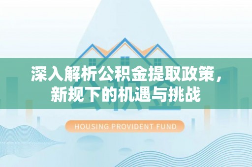 平南深入解析公积金提取政策，新规下的机遇与挑战