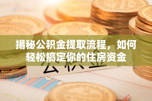 平南揭秘公积金提取流程，如何轻松搞定你的住房资金