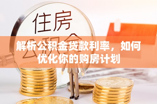 平南解析公积金贷款利率，如何优化你的购房计划