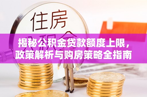 平南揭秘公积金贷款额度上限，政策解析与购房策略全指南
