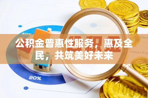 平南公积金普惠性服务，惠及全民，共筑美好未来