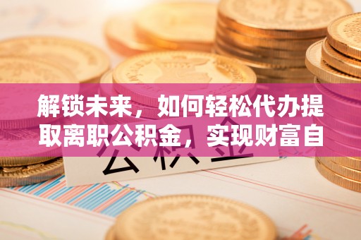 平南解锁未来，如何轻松代办提取离职公积金，实现财富自由的第一步
