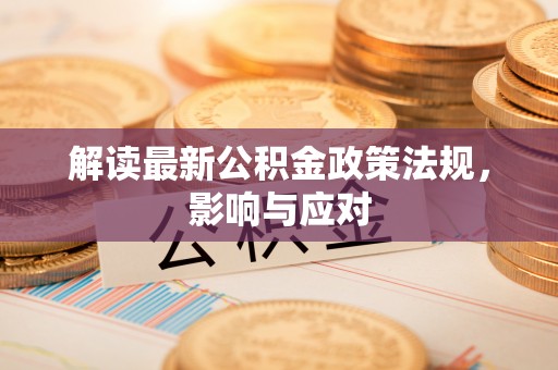 平南解读最新公积金政策法规，影响与应对