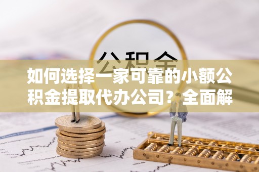 平南如何选择一家可靠的小额公积金提取代办公司？全面解析与指南