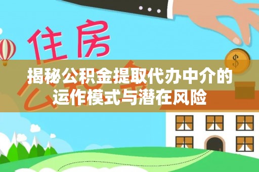 平南揭秘公积金提取代办中介的运作模式与潜在风险