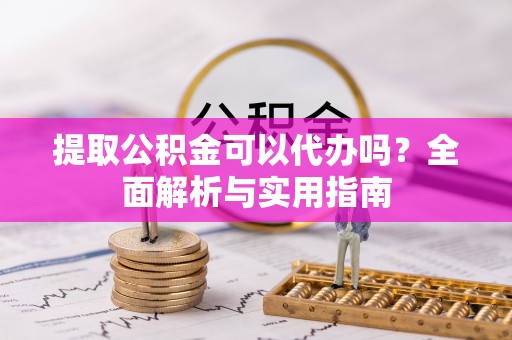 平南提取公积金可以代办吗？全面解析与实用指南
