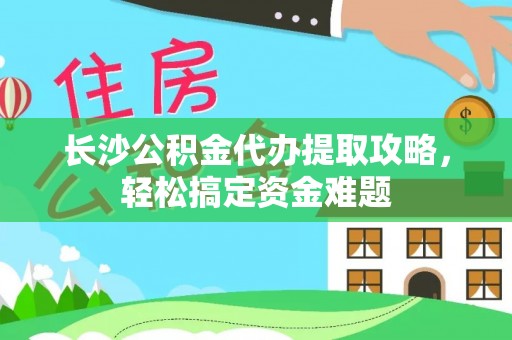 平南长沙公积金代办提取攻略，轻松搞定资金难题