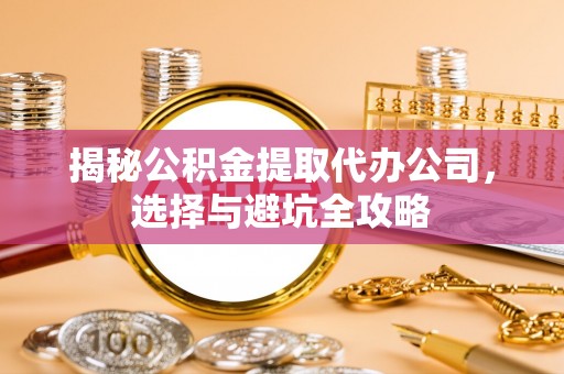 平南揭秘公积金提取代办公司，选择与避坑全攻略