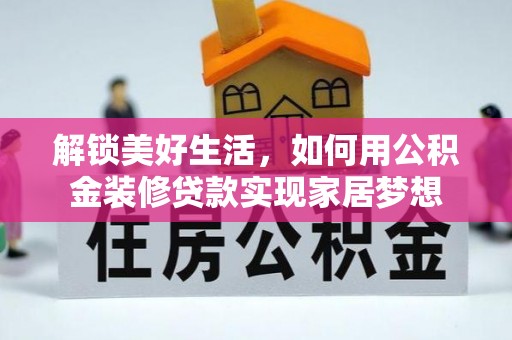 平南解锁美好生活，如何用公积金装修贷款实现家居梦想