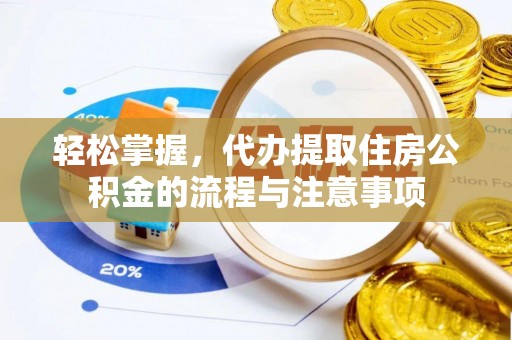 平南轻松掌握，代办提取住房公积金的流程与注意事项