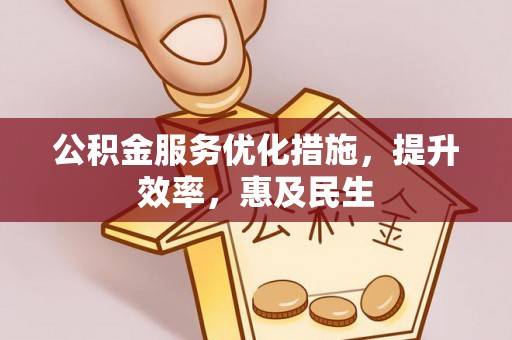 平南公积金服务优化措施，提升效率，惠及民生