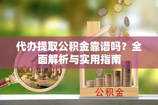 平南代办提取公积金靠谱吗？全面解析与实用指南