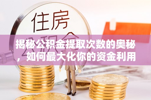 平南揭秘公积金提取次数的奥秘，如何最大化你的资金利用？