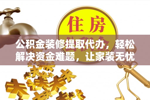 平南公积金装修提取代办，轻松解决资金难题，让家装无忧