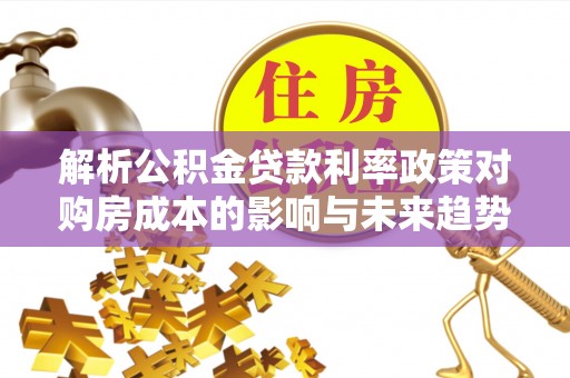 平南解析公积金贷款利率政策对购房成本的影响与未来趋势