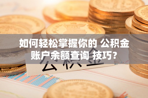 平南如何轻松掌握你的 公积金账户余额查询 技巧？